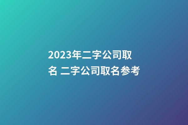 2023年二字公司取名 二字公司取名参考-第1张-公司起名-玄机派